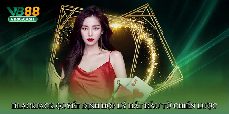Blackjack quyết định hợp lý – Bắt đầu từ chiến lược cơ bản