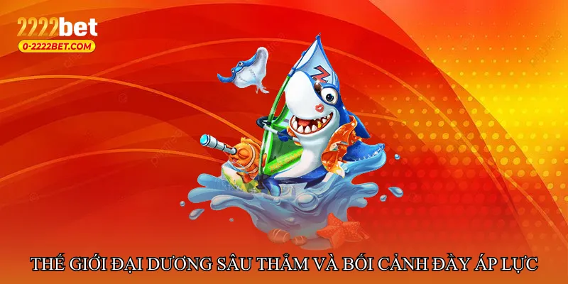 Thế giới đại dương sâu thẳm và bối cảnh đầy áp lực